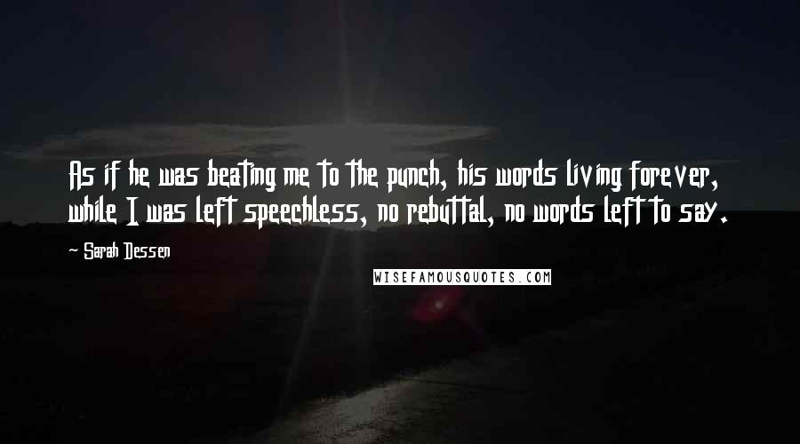 Sarah Dessen Quotes: As if he was beating me to the punch, his words living forever, while I was left speechless, no rebuttal, no words left to say.