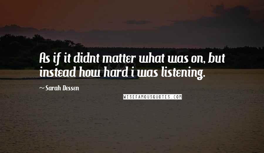 Sarah Dessen Quotes: As if it didnt matter what was on, but instead how hard i was listening.