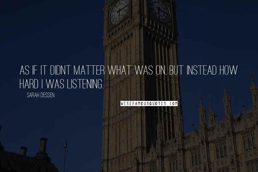 Sarah Dessen Quotes: As if it didnt matter what was on, but instead how hard i was listening.