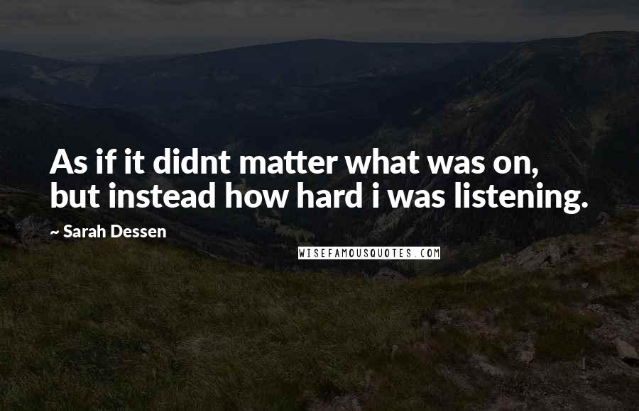 Sarah Dessen Quotes: As if it didnt matter what was on, but instead how hard i was listening.