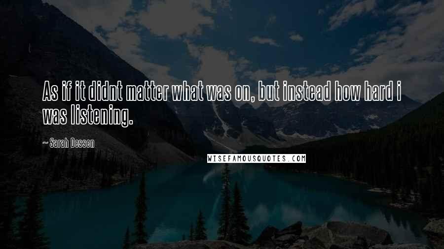 Sarah Dessen Quotes: As if it didnt matter what was on, but instead how hard i was listening.