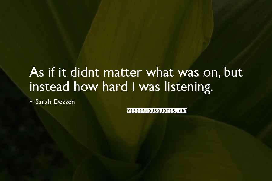 Sarah Dessen Quotes: As if it didnt matter what was on, but instead how hard i was listening.