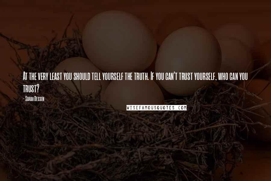 Sarah Dessen Quotes: At the very least you should tell yourself the truth. If you can't trust yourself, who can you trust?