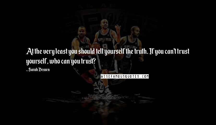 Sarah Dessen Quotes: At the very least you should tell yourself the truth. If you can't trust yourself, who can you trust?