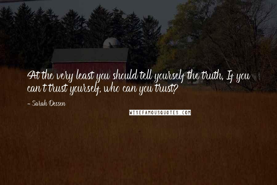 Sarah Dessen Quotes: At the very least you should tell yourself the truth. If you can't trust yourself, who can you trust?