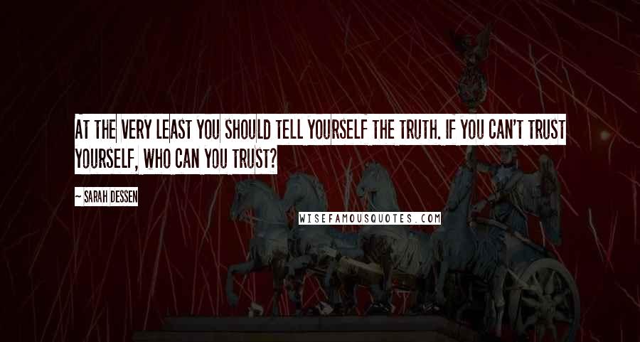 Sarah Dessen Quotes: At the very least you should tell yourself the truth. If you can't trust yourself, who can you trust?