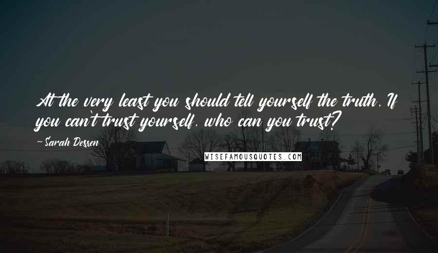 Sarah Dessen Quotes: At the very least you should tell yourself the truth. If you can't trust yourself, who can you trust?