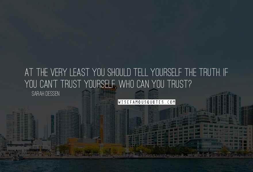 Sarah Dessen Quotes: At the very least you should tell yourself the truth. If you can't trust yourself, who can you trust?