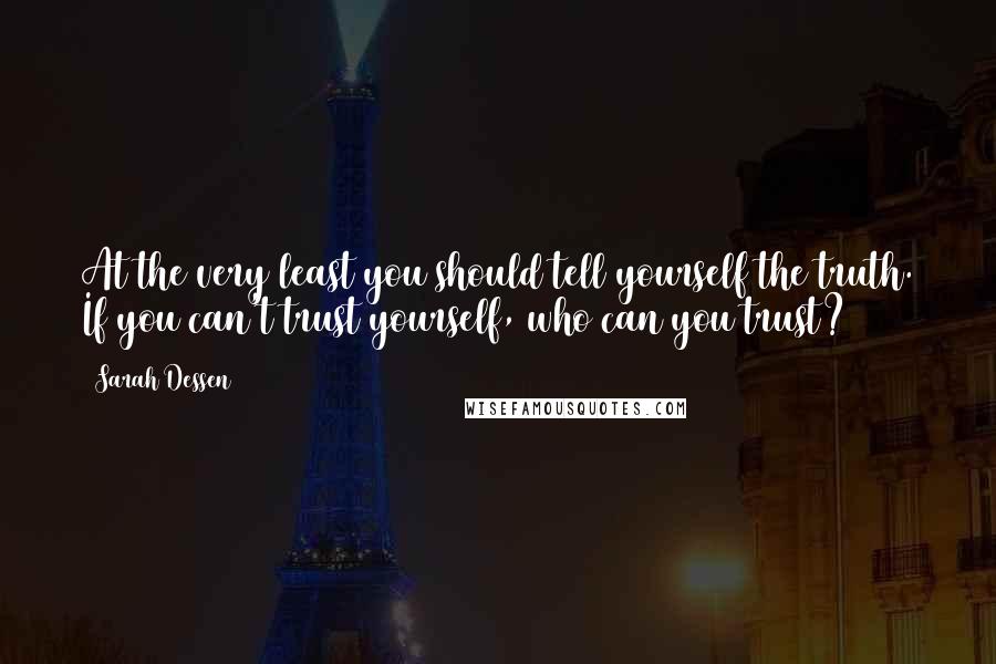 Sarah Dessen Quotes: At the very least you should tell yourself the truth. If you can't trust yourself, who can you trust?