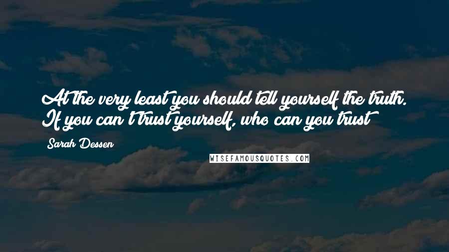 Sarah Dessen Quotes: At the very least you should tell yourself the truth. If you can't trust yourself, who can you trust?