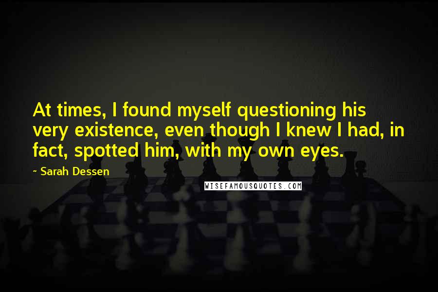 Sarah Dessen Quotes: At times, I found myself questioning his very existence, even though I knew I had, in fact, spotted him, with my own eyes.