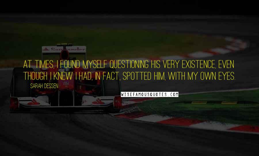 Sarah Dessen Quotes: At times, I found myself questioning his very existence, even though I knew I had, in fact, spotted him, with my own eyes.