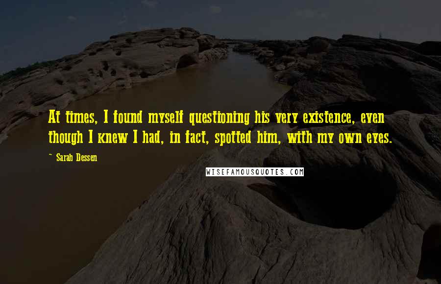 Sarah Dessen Quotes: At times, I found myself questioning his very existence, even though I knew I had, in fact, spotted him, with my own eyes.