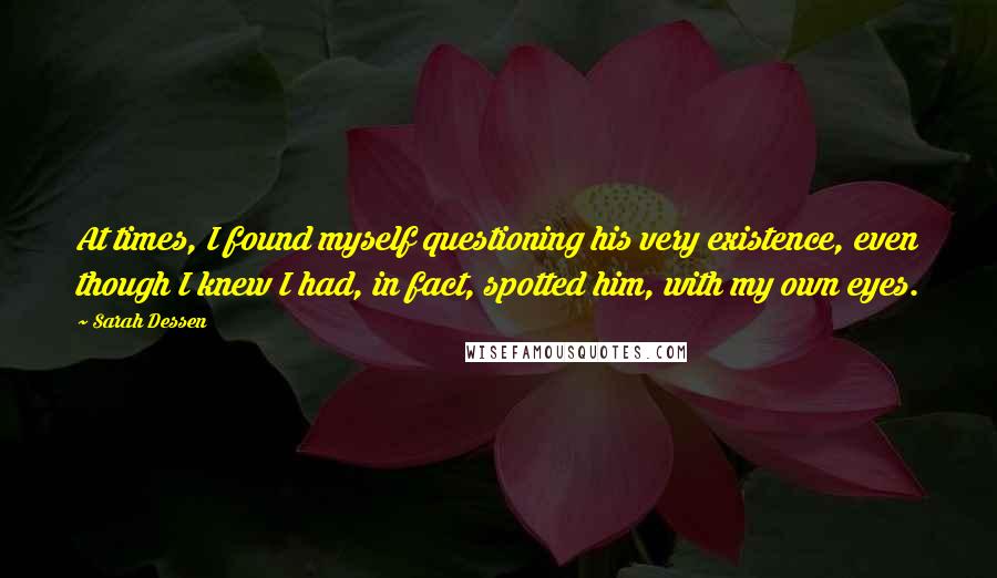 Sarah Dessen Quotes: At times, I found myself questioning his very existence, even though I knew I had, in fact, spotted him, with my own eyes.