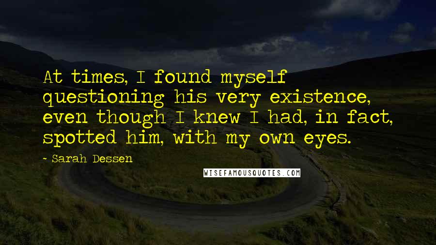 Sarah Dessen Quotes: At times, I found myself questioning his very existence, even though I knew I had, in fact, spotted him, with my own eyes.
