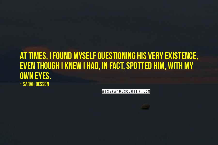 Sarah Dessen Quotes: At times, I found myself questioning his very existence, even though I knew I had, in fact, spotted him, with my own eyes.