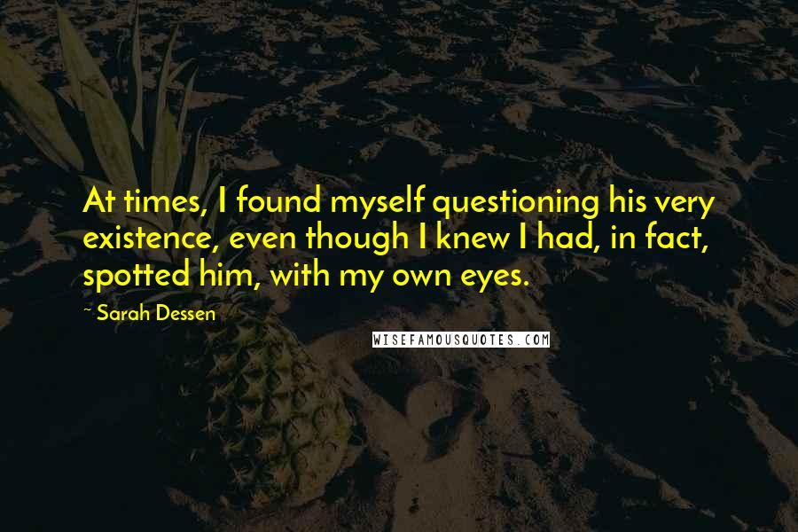 Sarah Dessen Quotes: At times, I found myself questioning his very existence, even though I knew I had, in fact, spotted him, with my own eyes.