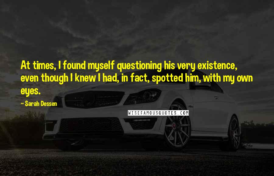 Sarah Dessen Quotes: At times, I found myself questioning his very existence, even though I knew I had, in fact, spotted him, with my own eyes.