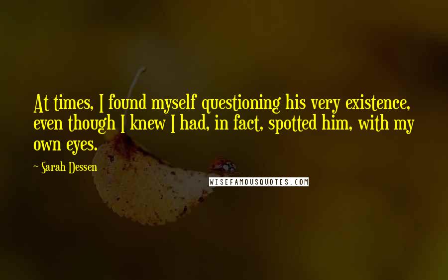 Sarah Dessen Quotes: At times, I found myself questioning his very existence, even though I knew I had, in fact, spotted him, with my own eyes.