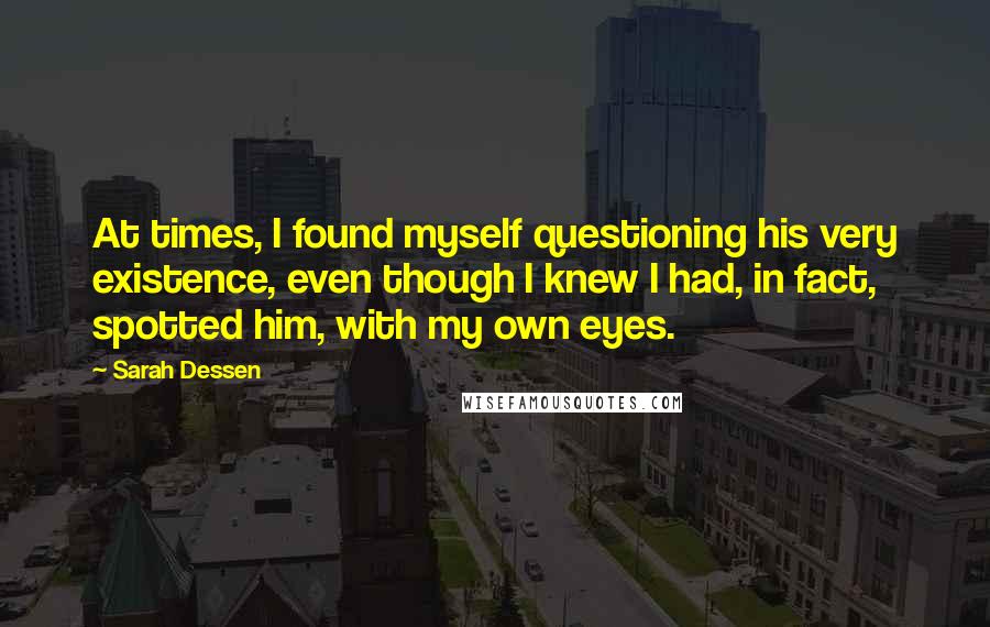 Sarah Dessen Quotes: At times, I found myself questioning his very existence, even though I knew I had, in fact, spotted him, with my own eyes.