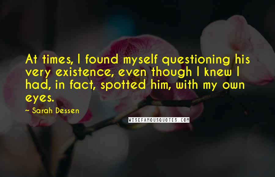 Sarah Dessen Quotes: At times, I found myself questioning his very existence, even though I knew I had, in fact, spotted him, with my own eyes.