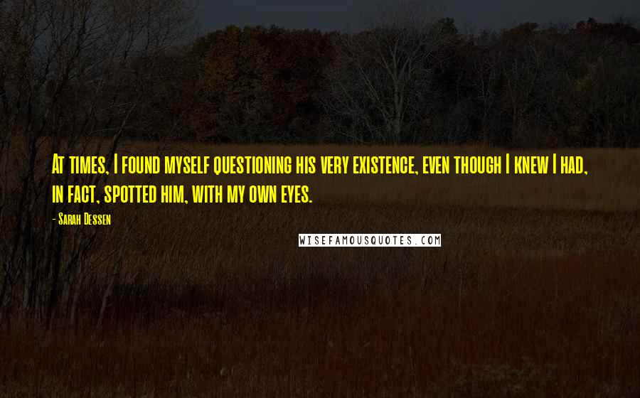 Sarah Dessen Quotes: At times, I found myself questioning his very existence, even though I knew I had, in fact, spotted him, with my own eyes.