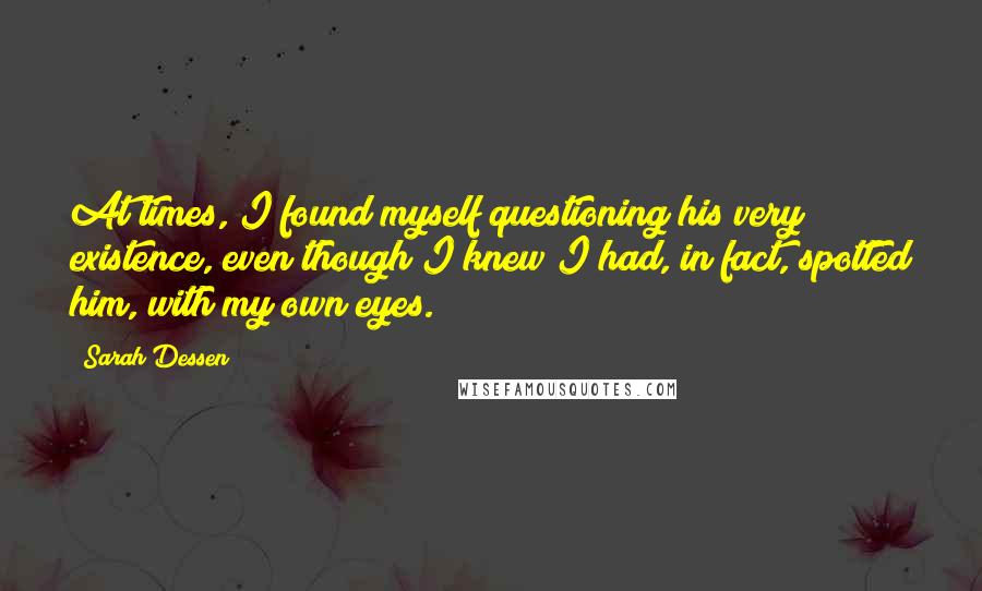 Sarah Dessen Quotes: At times, I found myself questioning his very existence, even though I knew I had, in fact, spotted him, with my own eyes.