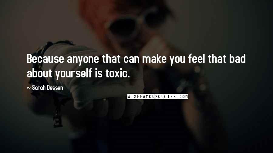 Sarah Dessen Quotes: Because anyone that can make you feel that bad about yourself is toxic.