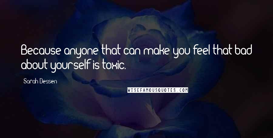 Sarah Dessen Quotes: Because anyone that can make you feel that bad about yourself is toxic.