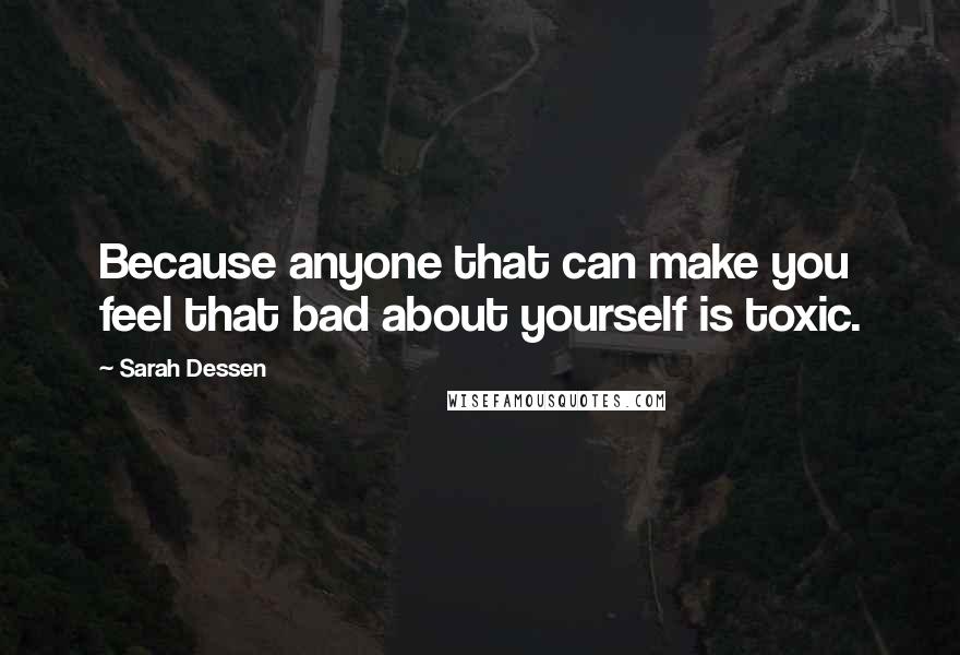 Sarah Dessen Quotes: Because anyone that can make you feel that bad about yourself is toxic.