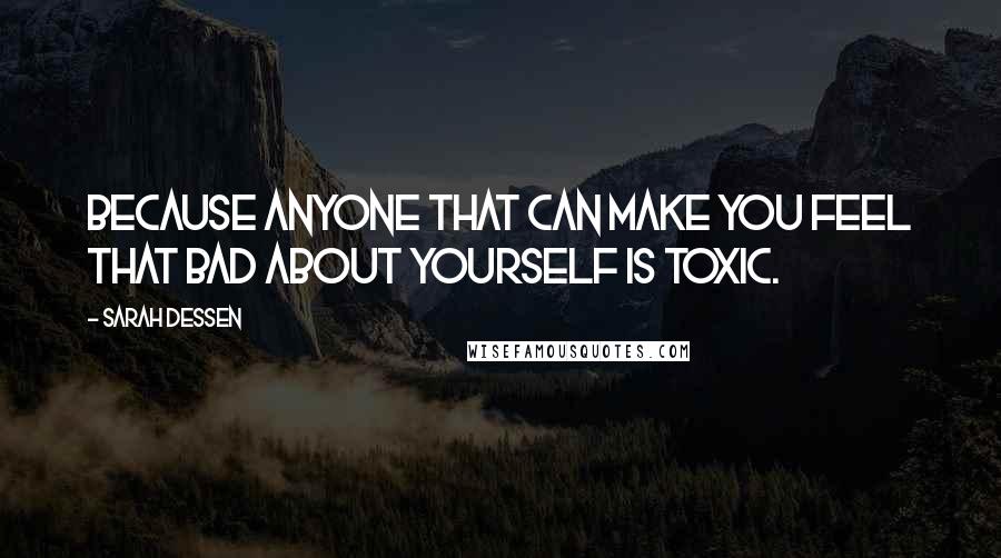 Sarah Dessen Quotes: Because anyone that can make you feel that bad about yourself is toxic.