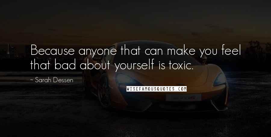 Sarah Dessen Quotes: Because anyone that can make you feel that bad about yourself is toxic.