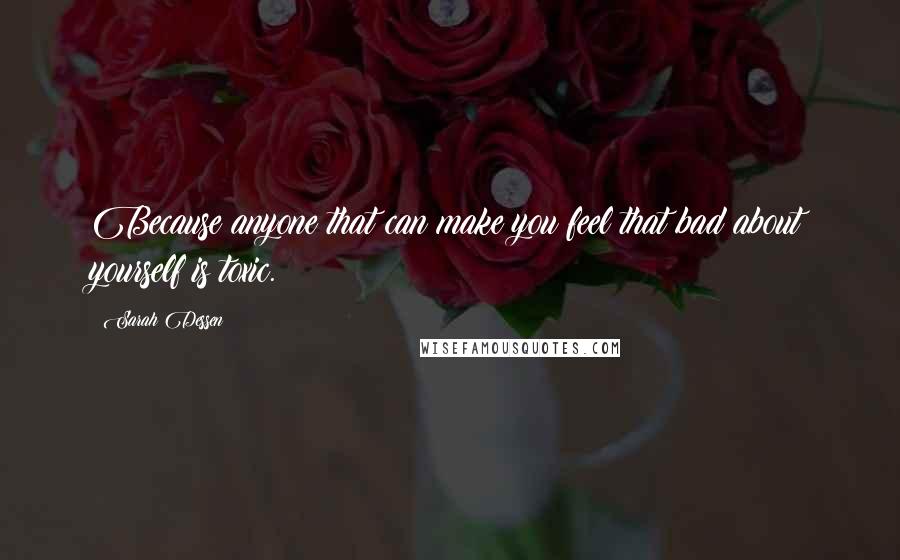 Sarah Dessen Quotes: Because anyone that can make you feel that bad about yourself is toxic.