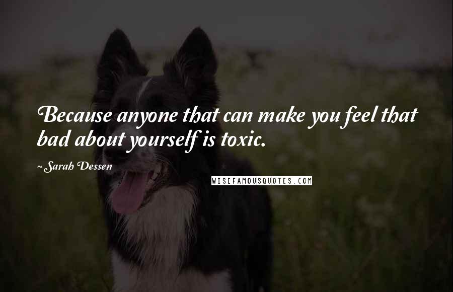 Sarah Dessen Quotes: Because anyone that can make you feel that bad about yourself is toxic.