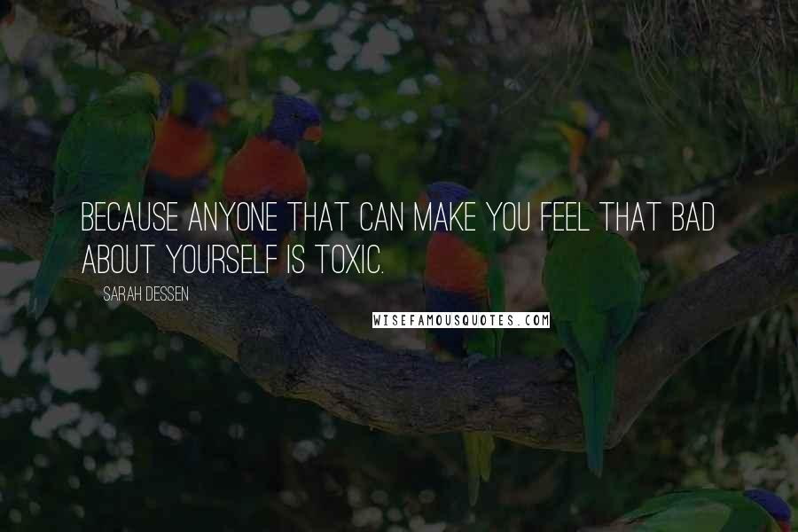 Sarah Dessen Quotes: Because anyone that can make you feel that bad about yourself is toxic.