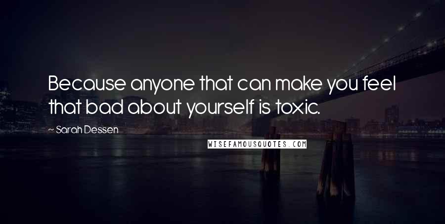Sarah Dessen Quotes: Because anyone that can make you feel that bad about yourself is toxic.