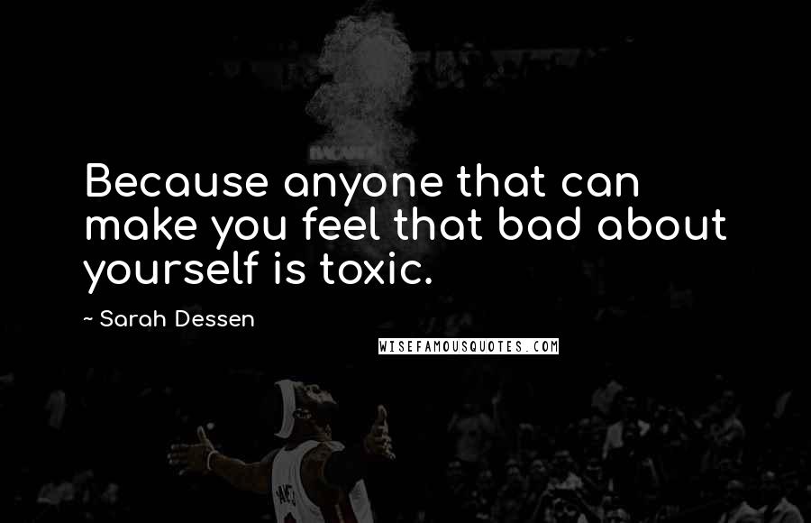 Sarah Dessen Quotes: Because anyone that can make you feel that bad about yourself is toxic.