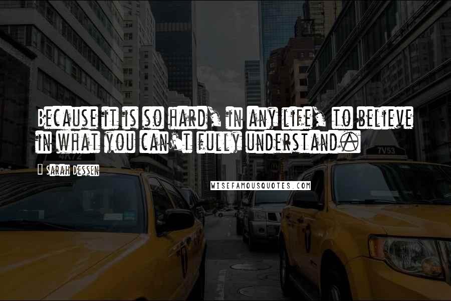 Sarah Dessen Quotes: Because it is so hard, in any life, to believe in what you can't fully understand.