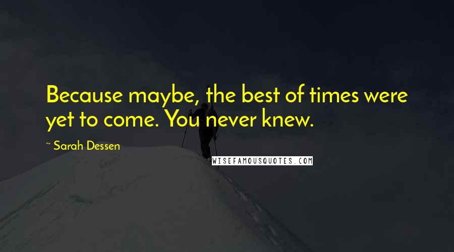 Sarah Dessen Quotes: Because maybe, the best of times were yet to come. You never knew.