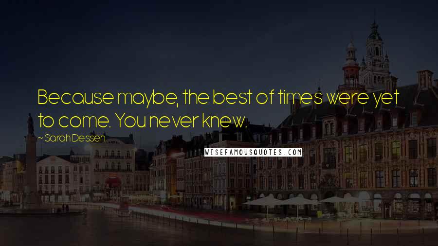Sarah Dessen Quotes: Because maybe, the best of times were yet to come. You never knew.