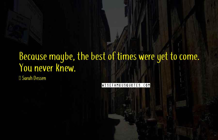 Sarah Dessen Quotes: Because maybe, the best of times were yet to come. You never knew.