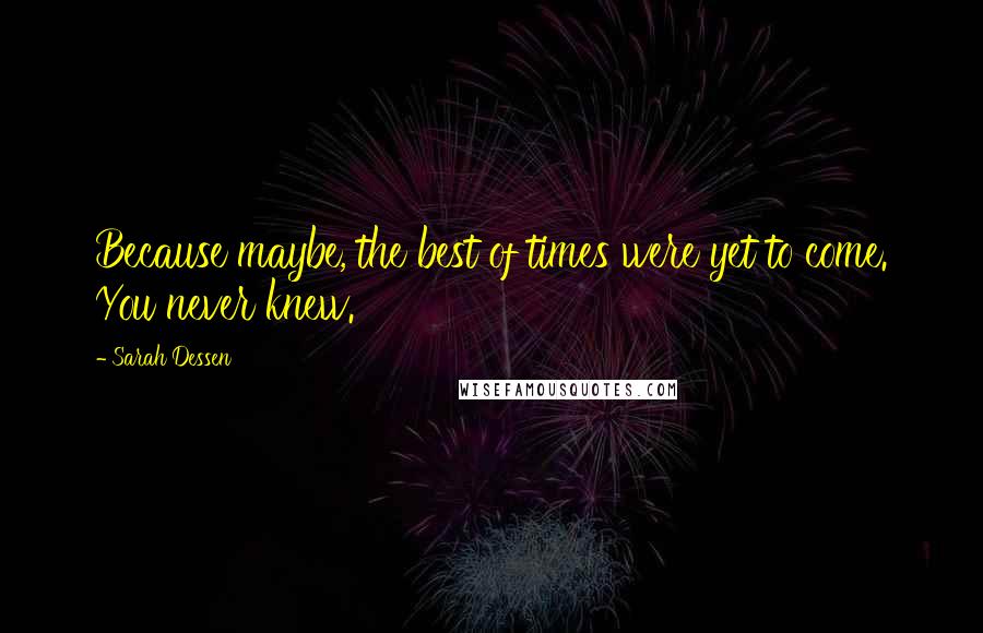Sarah Dessen Quotes: Because maybe, the best of times were yet to come. You never knew.