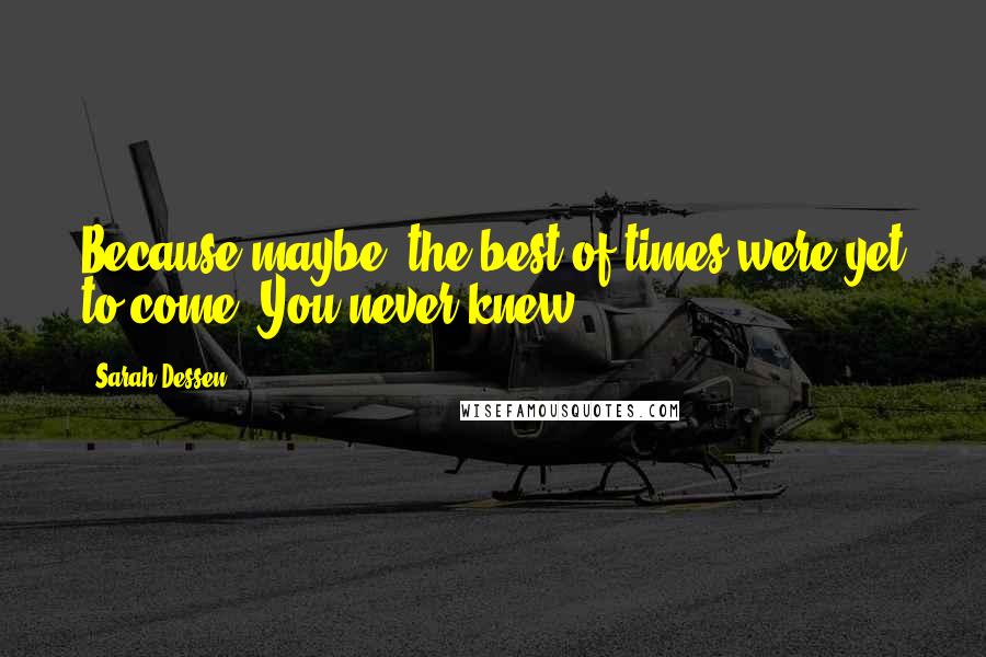 Sarah Dessen Quotes: Because maybe, the best of times were yet to come. You never knew.