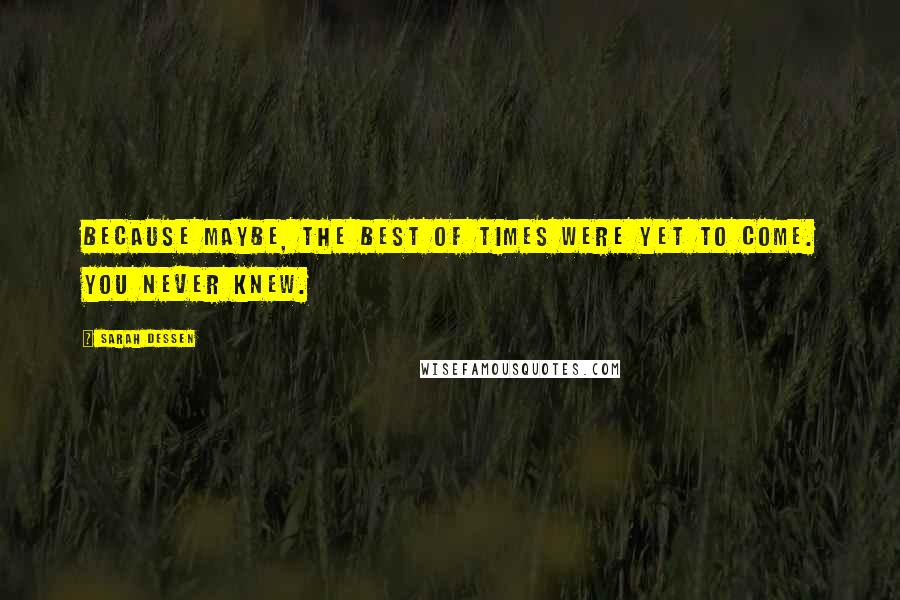 Sarah Dessen Quotes: Because maybe, the best of times were yet to come. You never knew.