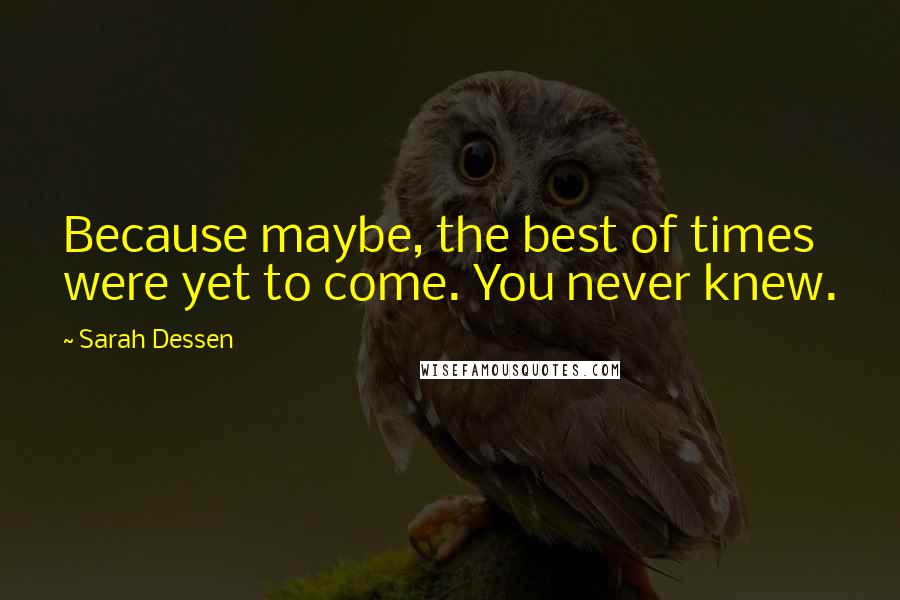Sarah Dessen Quotes: Because maybe, the best of times were yet to come. You never knew.