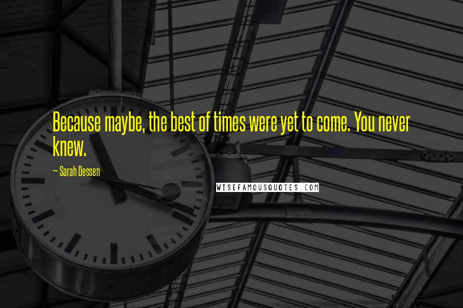 Sarah Dessen Quotes: Because maybe, the best of times were yet to come. You never knew.