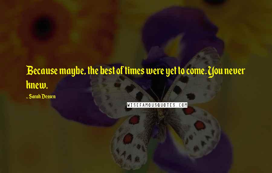 Sarah Dessen Quotes: Because maybe, the best of times were yet to come. You never knew.