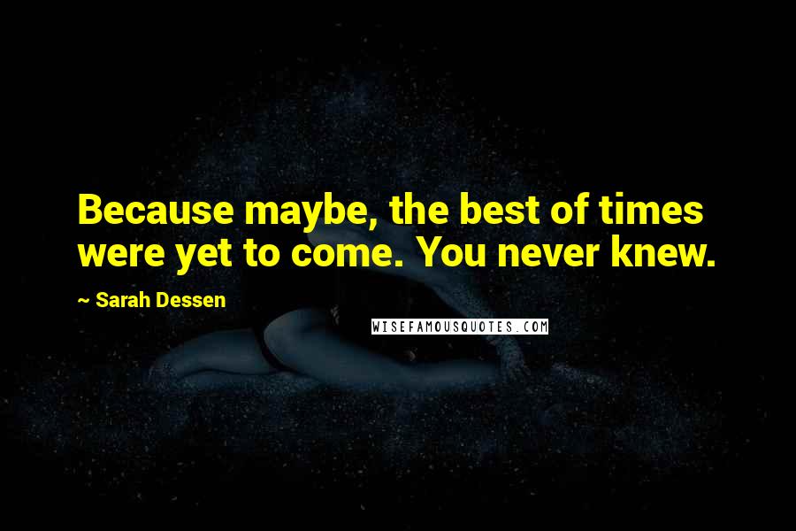 Sarah Dessen Quotes: Because maybe, the best of times were yet to come. You never knew.