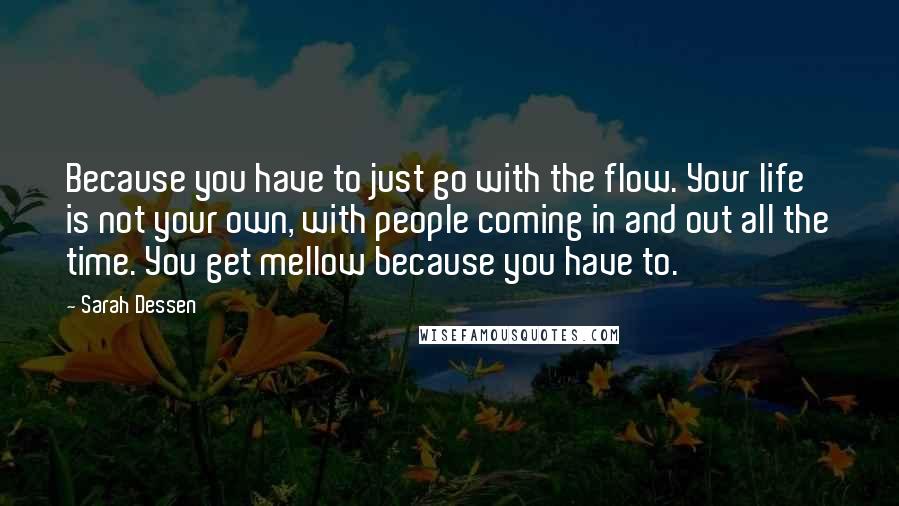 Sarah Dessen Quotes: Because you have to just go with the flow. Your life is not your own, with people coming in and out all the time. You get mellow because you have to.