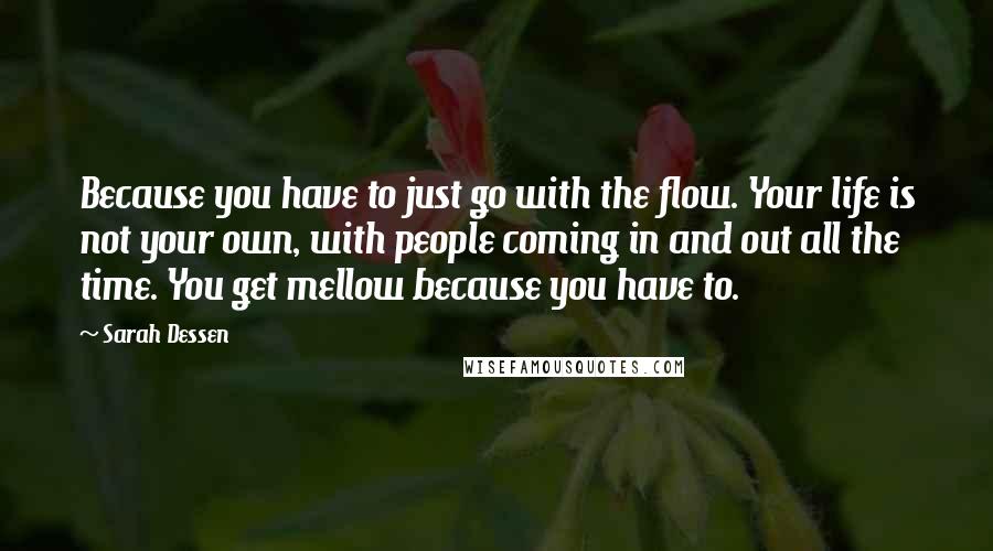 Sarah Dessen Quotes: Because you have to just go with the flow. Your life is not your own, with people coming in and out all the time. You get mellow because you have to.